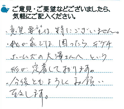 意見要望は特にございません。我が家では困ったらデグチホームズの大澤さんへという形が定着しております。今後ともよろしくお願い致します。